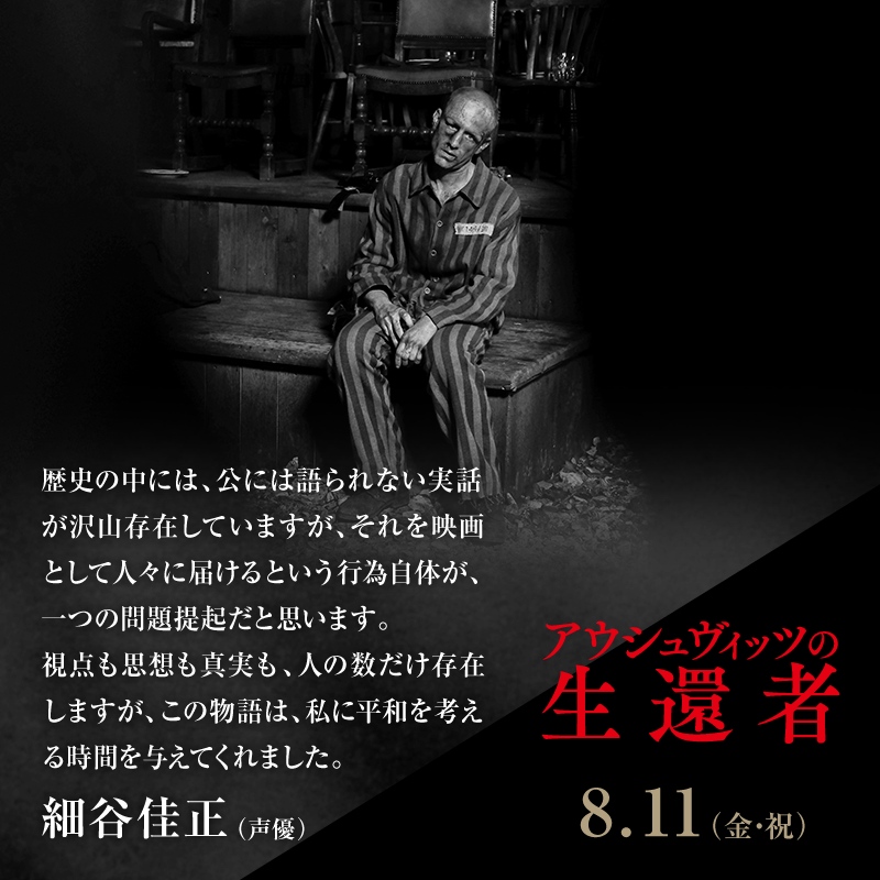 歴史の中には、公には語られない実話が沢山存在していますが、それを映画として人々に届けるという行為自体が、一つの問題提起だと思います。視点も思想も真実も、人の数だけ存在しますが、この物語は、私に平和を考える時間を与えてくれました。/細谷佳正 (声優)